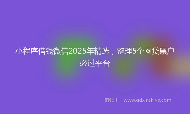 小程序借钱微信2025年精选，整理5个网贷黑户必过平台