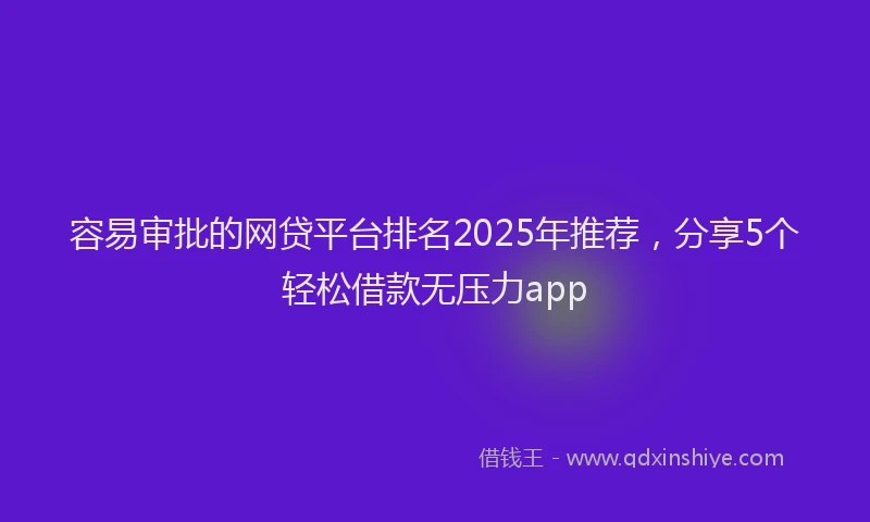 容易审批的网贷平台排名2025年推荐，分享5个轻松借款无压力app
