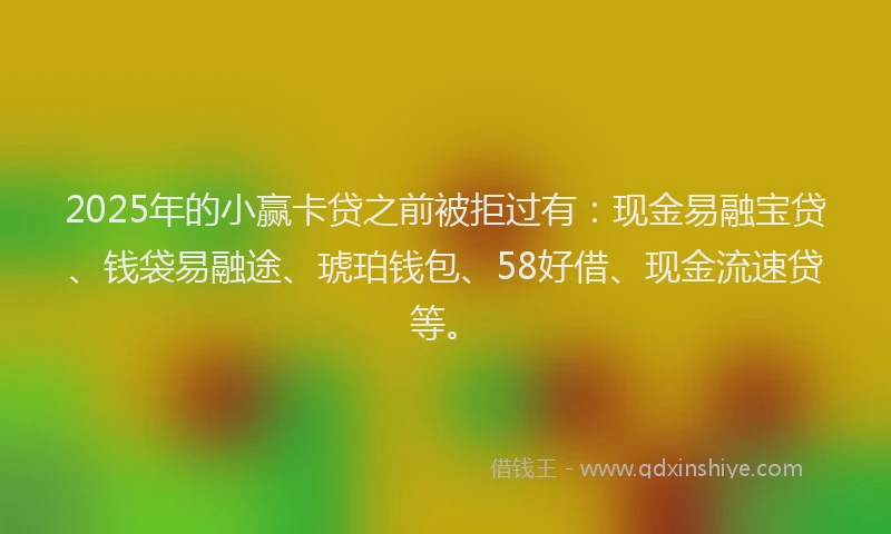 2025年的小赢卡贷之前被拒过有：现金易融宝贷、钱袋易融途、琥珀钱包、58好借、现金流速贷等。