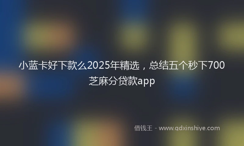 小蓝卡好下款么2025年精选，总结五个秒下700芝麻分贷款app