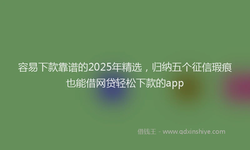 容易下款靠谱的2025年精选，归纳五个征信瑕疵也能借网贷轻松下款的app