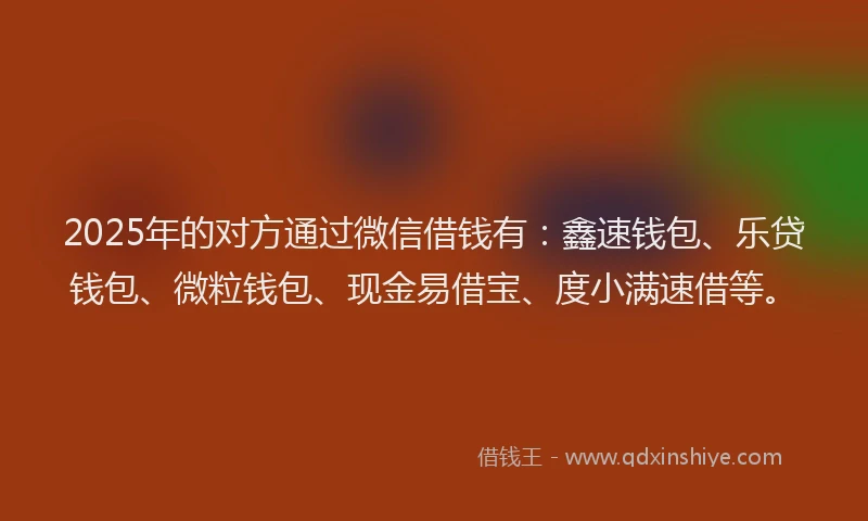 2025年的对方通过微信借钱有：鑫速钱包、乐贷钱包、微粒钱包、现金易借宝、度小满速借等。