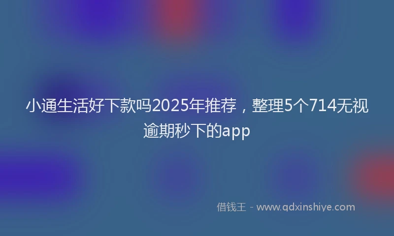 小通生活好下款吗2025年推荐，整理5个714无视逾期秒下的app