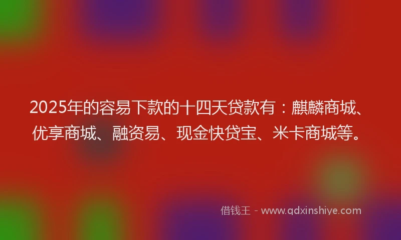 2025年的容易下款的十四天贷款有：麒麟商城、优享商城、融资易、现金快贷宝、米卡商城等。