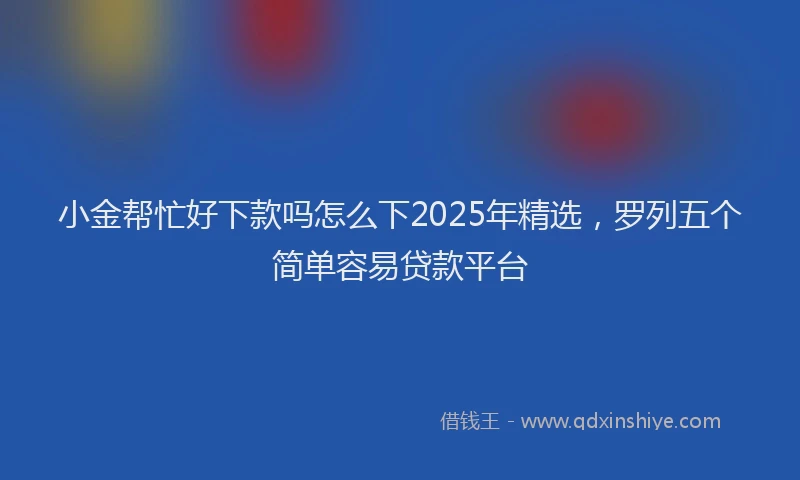 小金帮忙好下款吗怎么下2025年精选，罗列五个简单容易贷款平台