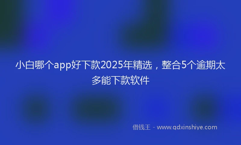 小白哪个app好下款2025年精选，整合5个逾期太多能下款软件