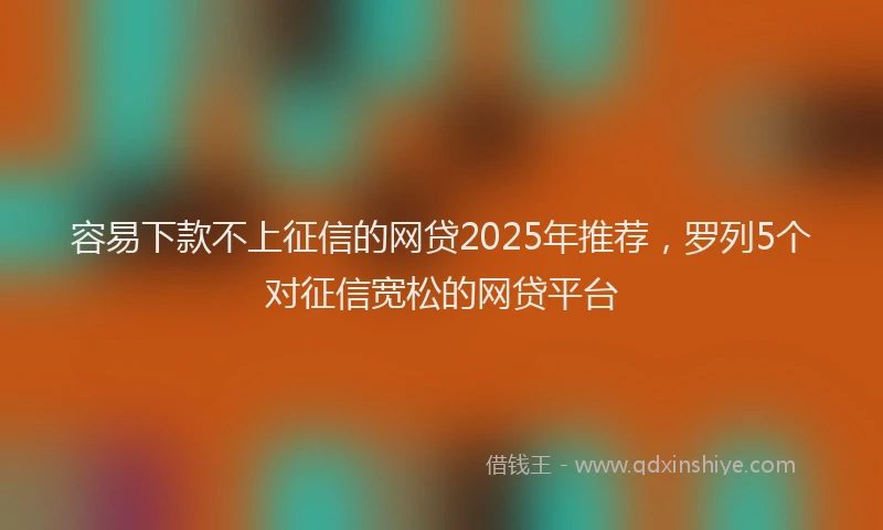 容易下款不上征信的网贷2025年推荐，罗列5个对征信宽松的网贷平台