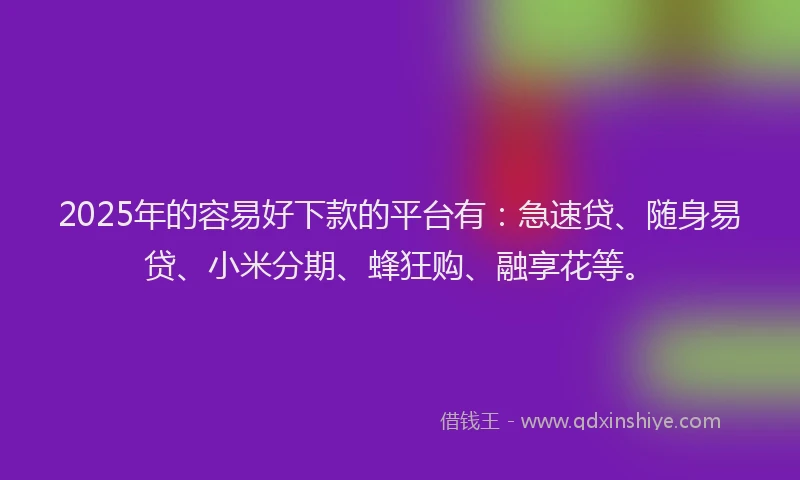 2025年的容易好下款的平台有：急速贷、随身易贷、小米分期、蜂狂购、融享花等。