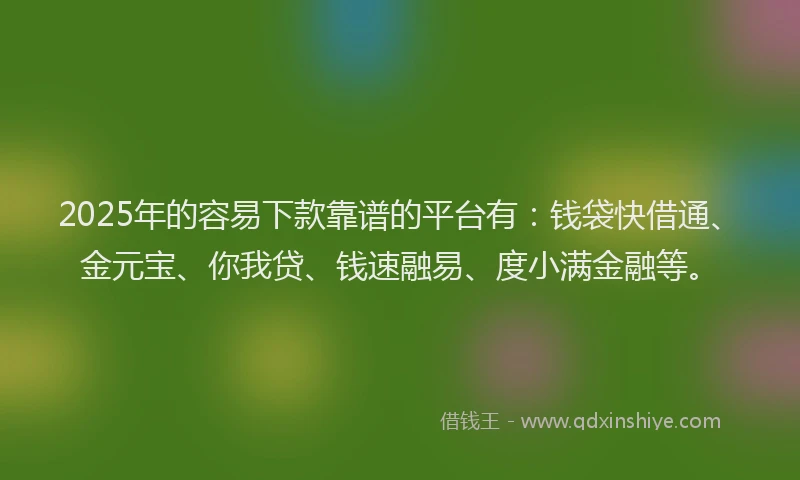 2025年的容易下款靠谱的平台有：钱袋快借通、金元宝、你我贷、钱速融易、度小满金融等。