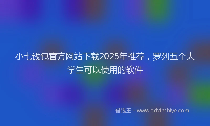小七钱包官方网站下载2025年推荐，罗列五个大学生可以使用的软件
