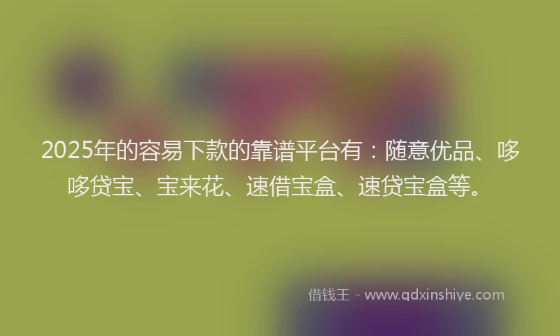 2025年的容易下款的靠谱平台有：随意优品、哆哆贷宝、宝来花、速借宝盒、速贷宝盒等。