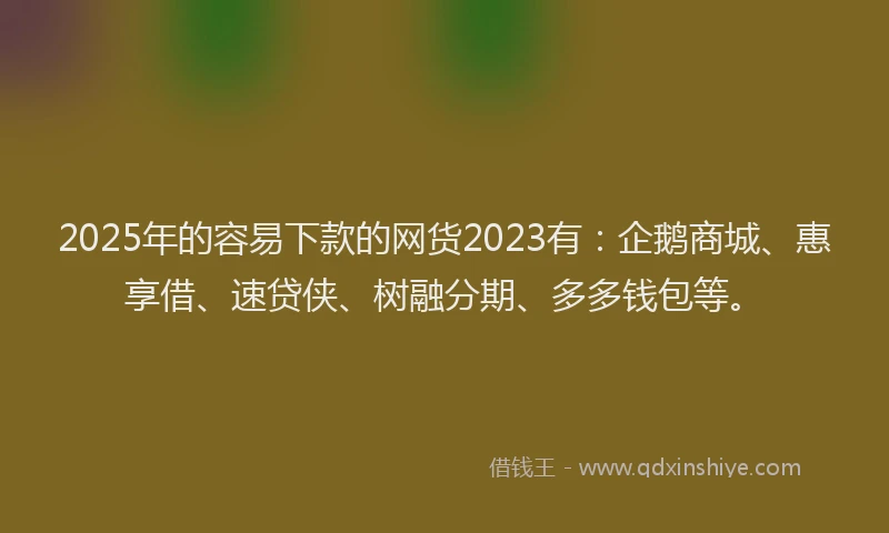 2025年的容易下款的网货2023有：企鹅商城、惠享借、速贷侠、树融分期、多多钱包等。