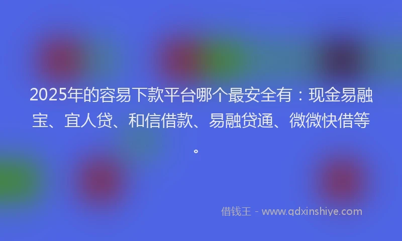 2025年的容易下款平台哪个最安全有：现金易融宝、宜人贷、和信借款、易融贷通、微微快借等。
