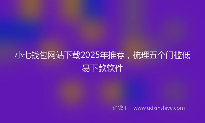 小七钱包网站下载2025年推荐，梳理五个门槛低易下款软件