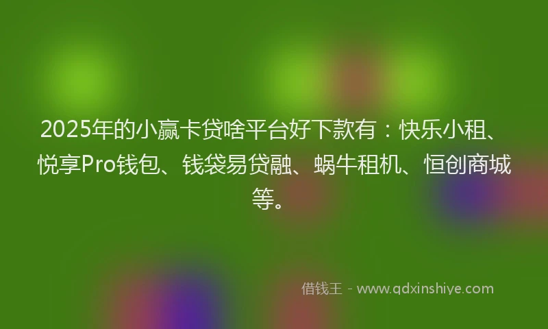 2025年的小赢卡贷啥平台好下款有：快乐小租、悦享Pro钱包、钱袋易贷融、蜗牛租机、恒创商城等。