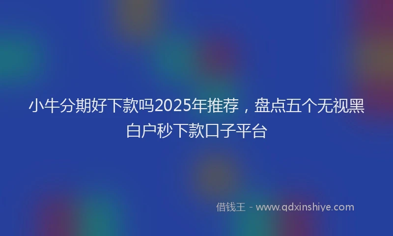 小牛分期好下款吗2025年推荐，盘点五个无视黑白户秒下款口子平台