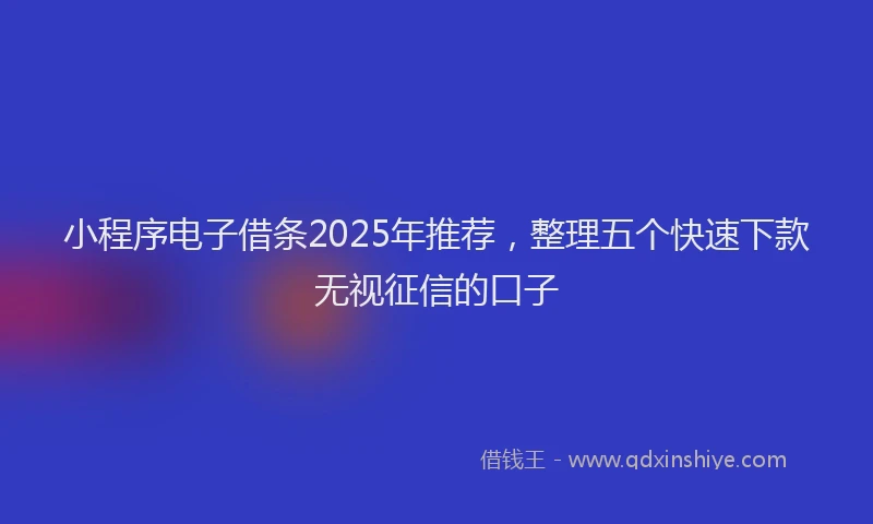 小程序电子借条2025年推荐，整理五个快速下款无视征信的口子
