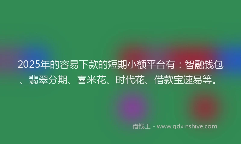 2025年的容易下款的短期小额平台有：智融钱包、翡翠分期、喜米花、时代花、借款宝速易等。