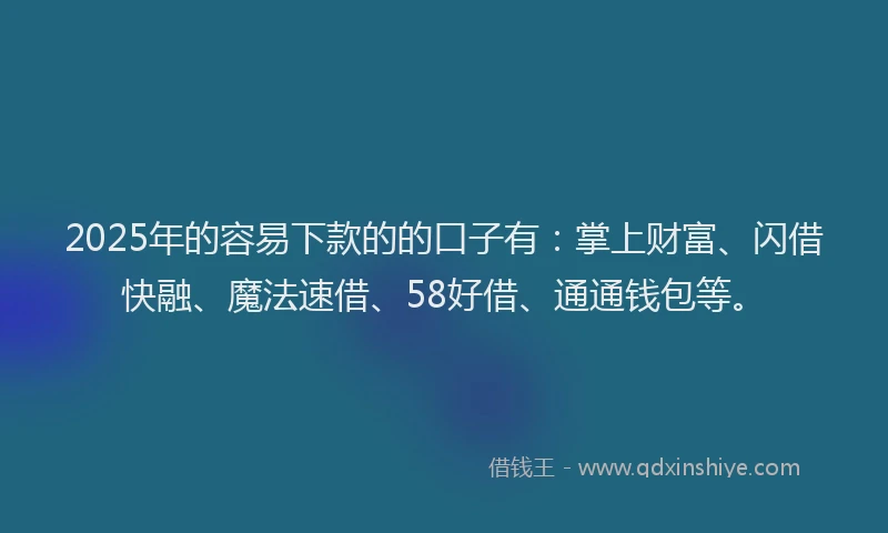 2025年的容易下款的的口子有：掌上财富、闪借快融、魔法速借、58好借、通通钱包等。