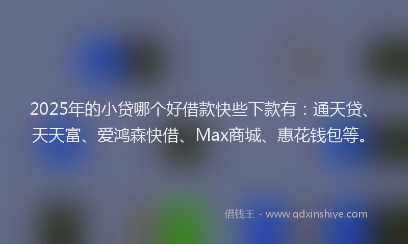 2025年的小贷哪个好借款快些下款有：通天贷、天天富、爱鸿森快借、Max商城、惠花钱包等。