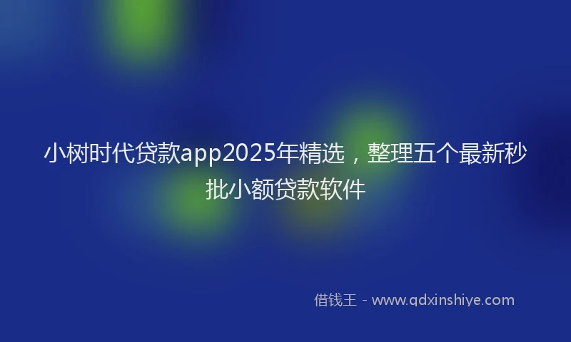 小树时代贷款app2025年精选，整理五个最新秒批小额贷款软件