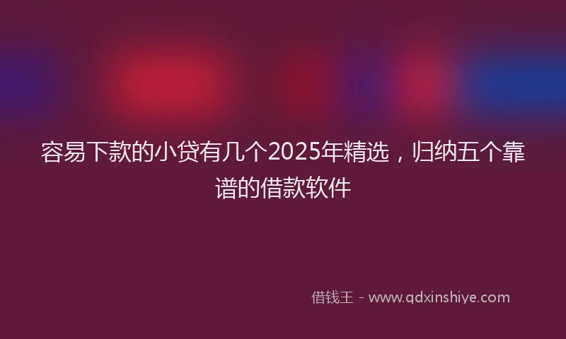 容易下款的小贷有几个2025年精选，归纳五个靠谱的借款软件