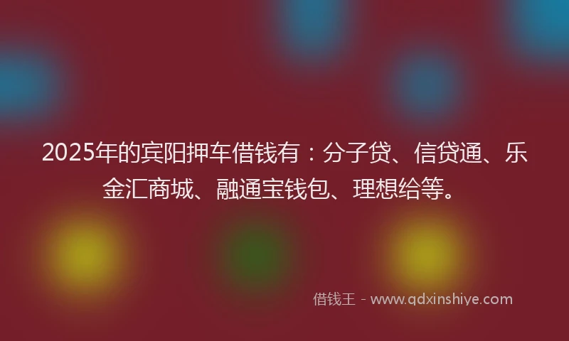 2025年的宾阳押车借钱有：分子贷、信贷通、乐金汇商城、融通宝钱包、理想给等。
