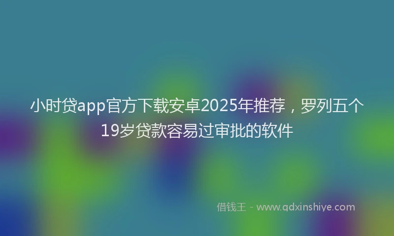 小时贷app官方下载安卓2025年推荐，罗列五个19岁贷款容易过审批的软件