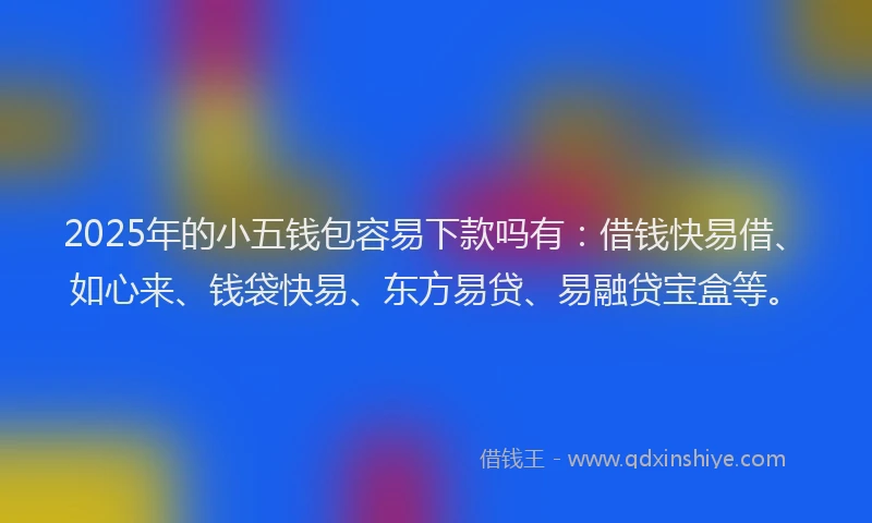 2025年的小五钱包容易下款吗有：借钱快易借、如心来、钱袋快易、东方易贷、易融贷宝盒等。