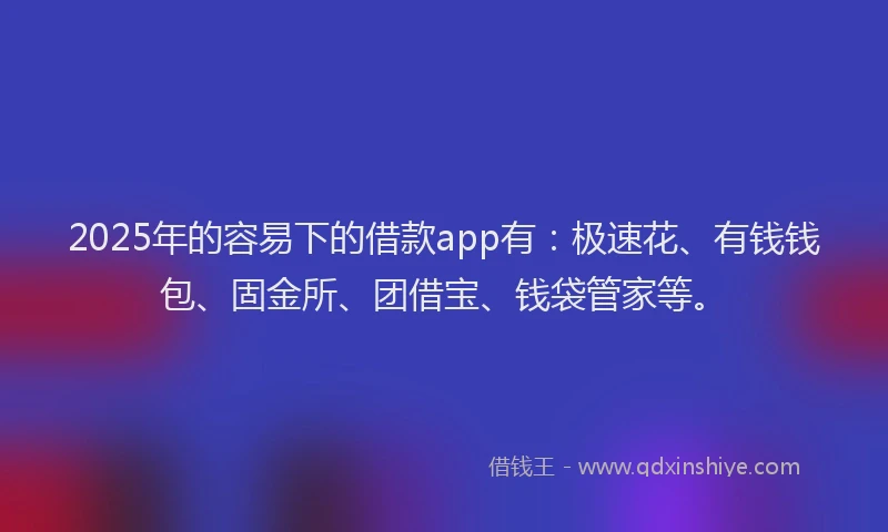 2025年的容易下的借款app有：极速花、有钱钱包、固金所、团借宝、钱袋管家等。