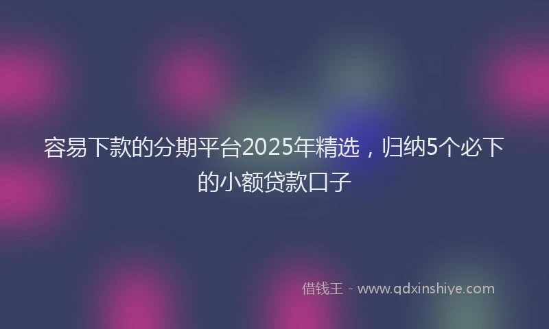容易下款的分期平台2025年精选，归纳5个必下的小额贷款口子