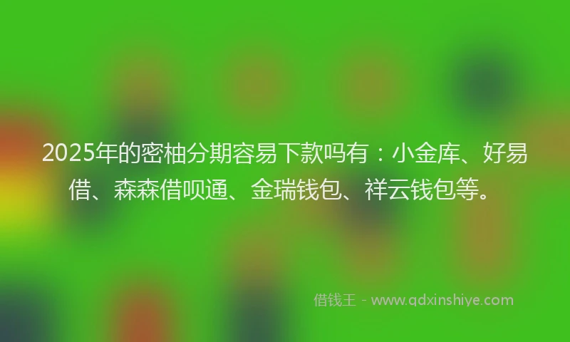 2025年的密柚分期容易下款吗有：小金库、好易借、森森借呗通、金瑞钱包、祥云钱包等。