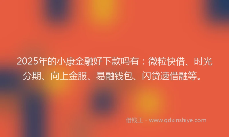 2025年的小康金融好下款吗有：微粒快借、时光分期、向上金服、易融钱包、闪贷速借融等。