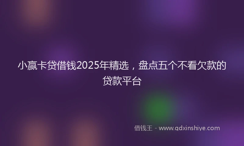 小赢卡贷借钱2025年精选，盘点五个不看欠款的贷款平台