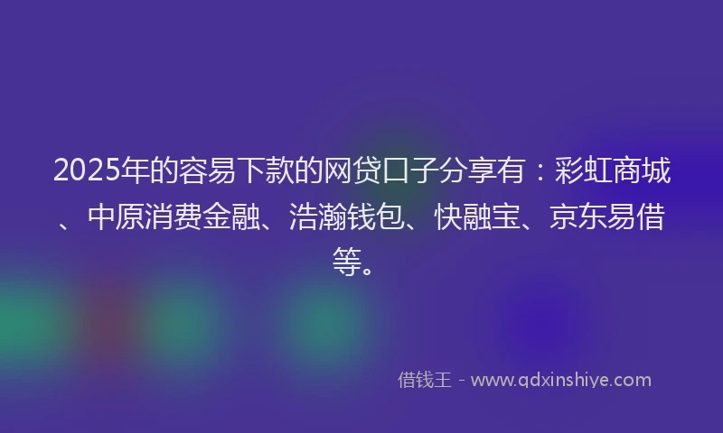 2025年的容易下款的网贷口子分享有：彩虹商城、中原消费金融、浩瀚钱包、快融宝、京东易借等。
