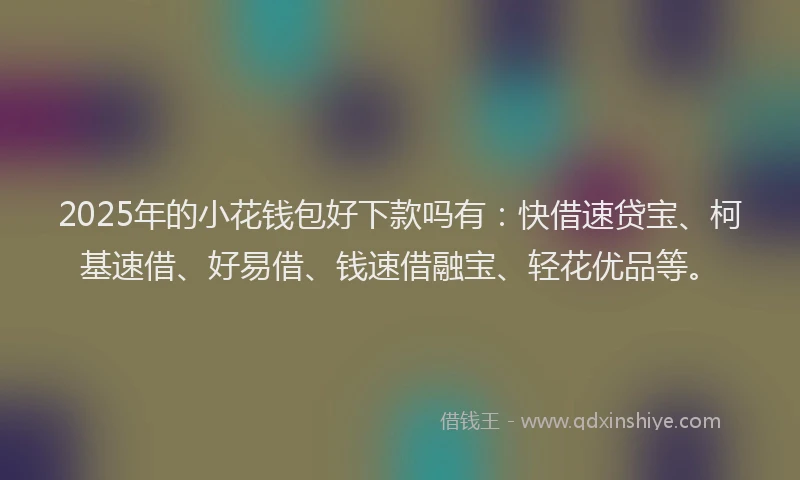 2025年的小花钱包好下款吗有：快借速贷宝、柯基速借、好易借、钱速借融宝、轻花优品等。