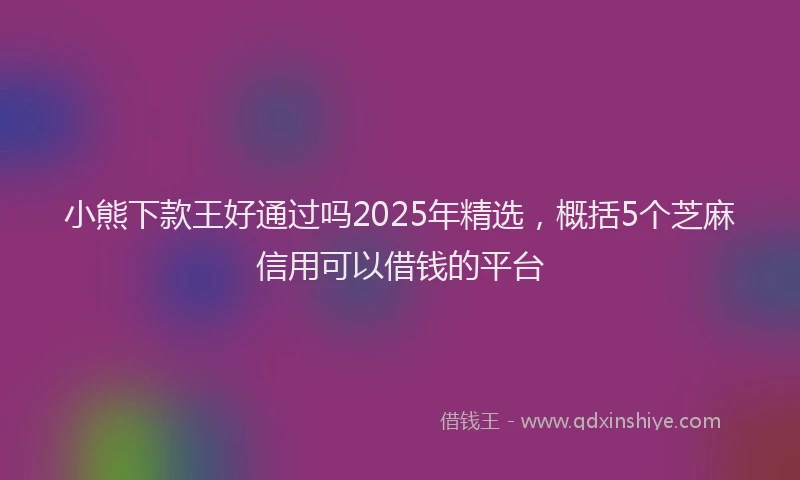 小熊下款王好通过吗2025年精选，概括5个芝麻信用可以借钱的平台