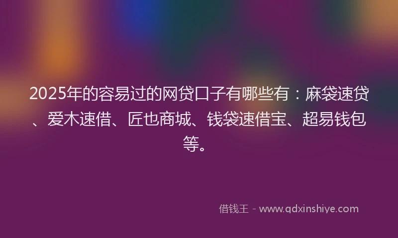2025年的容易过的网贷口子有哪些有：麻袋速贷、爱木速借、匠也商城、钱袋速借宝、超易钱包等。