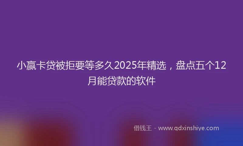 小赢卡贷被拒要等多久2025年精选，盘点五个12月能贷款的软件