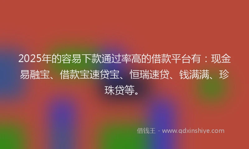 2025年的容易下款通过率高的借款平台有：现金易融宝、借款宝速贷宝、恒瑞速贷、钱满满、珍珠贷等。