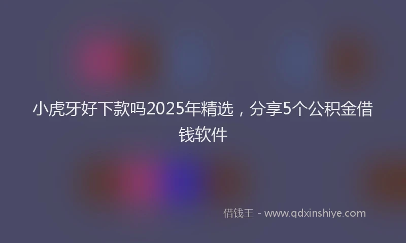 小虎牙好下款吗2025年精选，分享5个公积金借钱软件