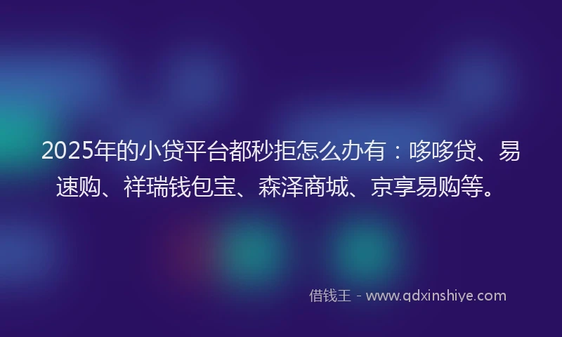 2025年的小贷平台都秒拒怎么办有：哆哆贷、易速购、祥瑞钱包宝、森泽商城、京享易购等。