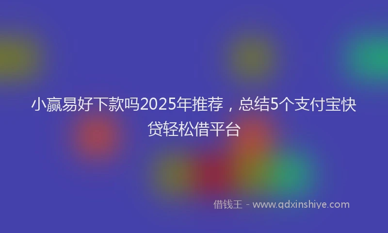 小赢易好下款吗2025年推荐，总结5个支付宝快贷轻松借平台