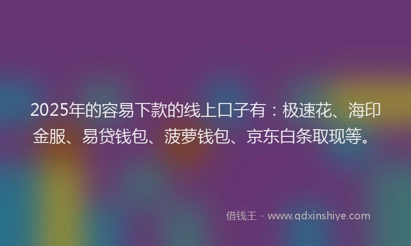 2025年的容易下款的线上口子有：极速花、海印金服、易贷钱包、菠萝钱包、京东白条取现等。
