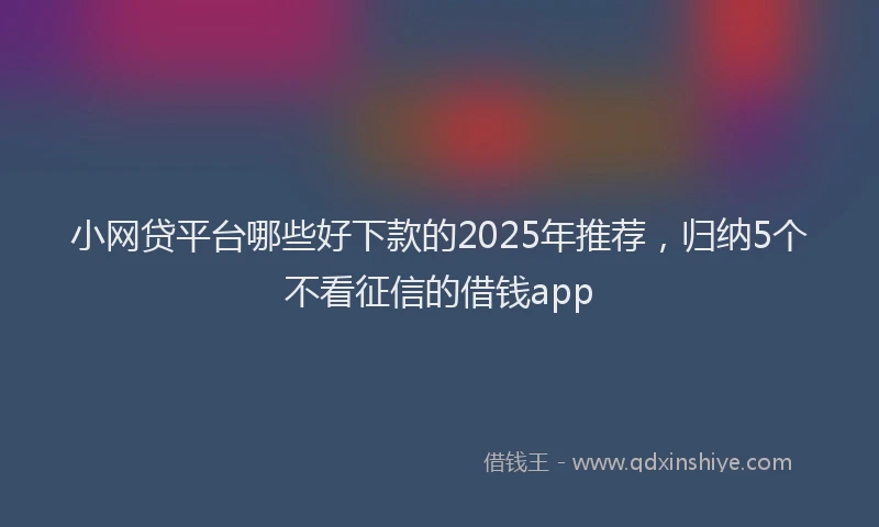 小网贷平台哪些好下款的2025年推荐，归纳5个不看征信的借钱app
