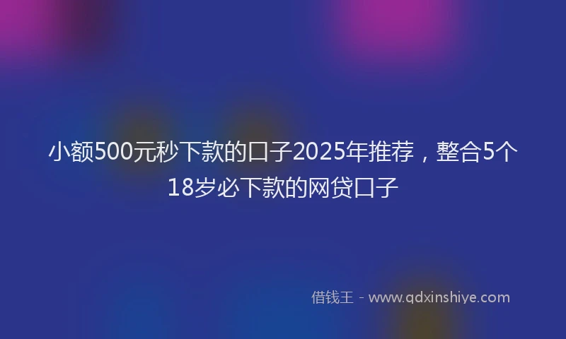 小额500元秒下款的口子2025年推荐，整合5个18岁必下款的网贷口子