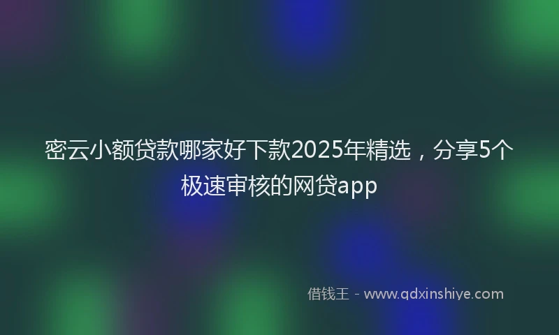 密云小额贷款哪家好下款2025年精选，分享5个极速审核的网贷app