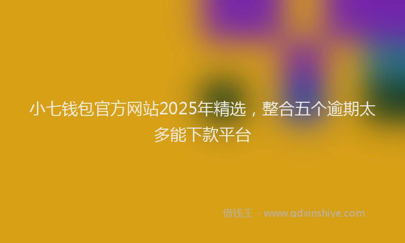 小七钱包官方网站2025年精选，整合五个逾期太多能下款平台