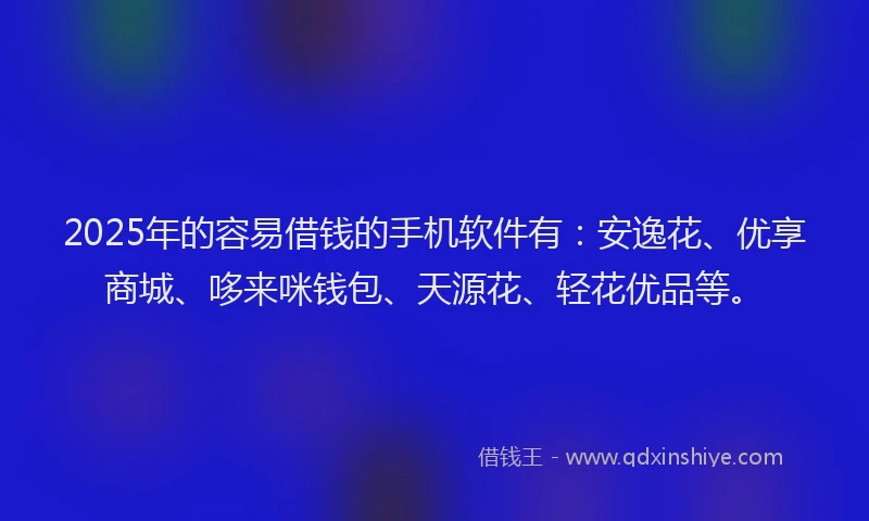 2025年的容易借钱的手机软件有：安逸花、优享商城、哆来咪钱包、天源花、轻花优品等。