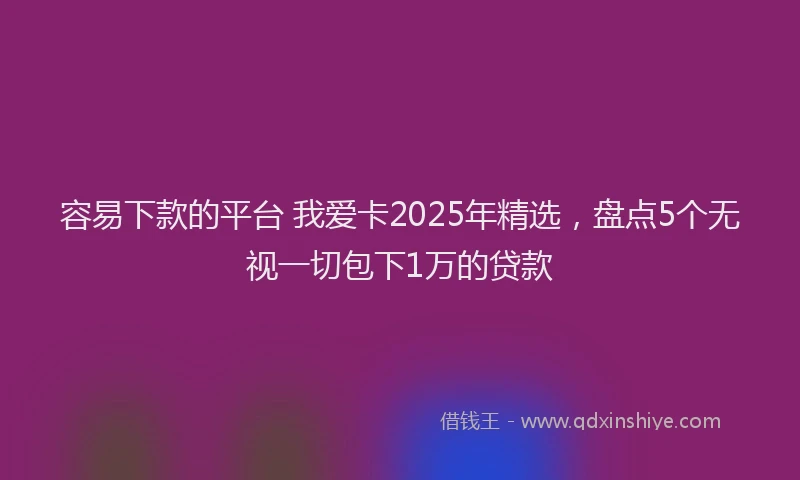 容易下款的平台 我爱卡2025年精选，盘点5个无视一切包下1万的贷款